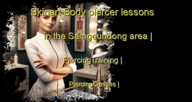 Skinart Body piercer lessons in the Samgeundong area | PiercingTraining | PiercingClasses | SkinartTraining-Republic of Korea